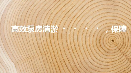 高效泵房清淤，保障設(shè)備穩(wěn)定運行